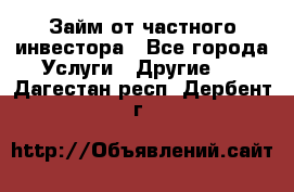 Займ от частного инвестора - Все города Услуги » Другие   . Дагестан респ.,Дербент г.